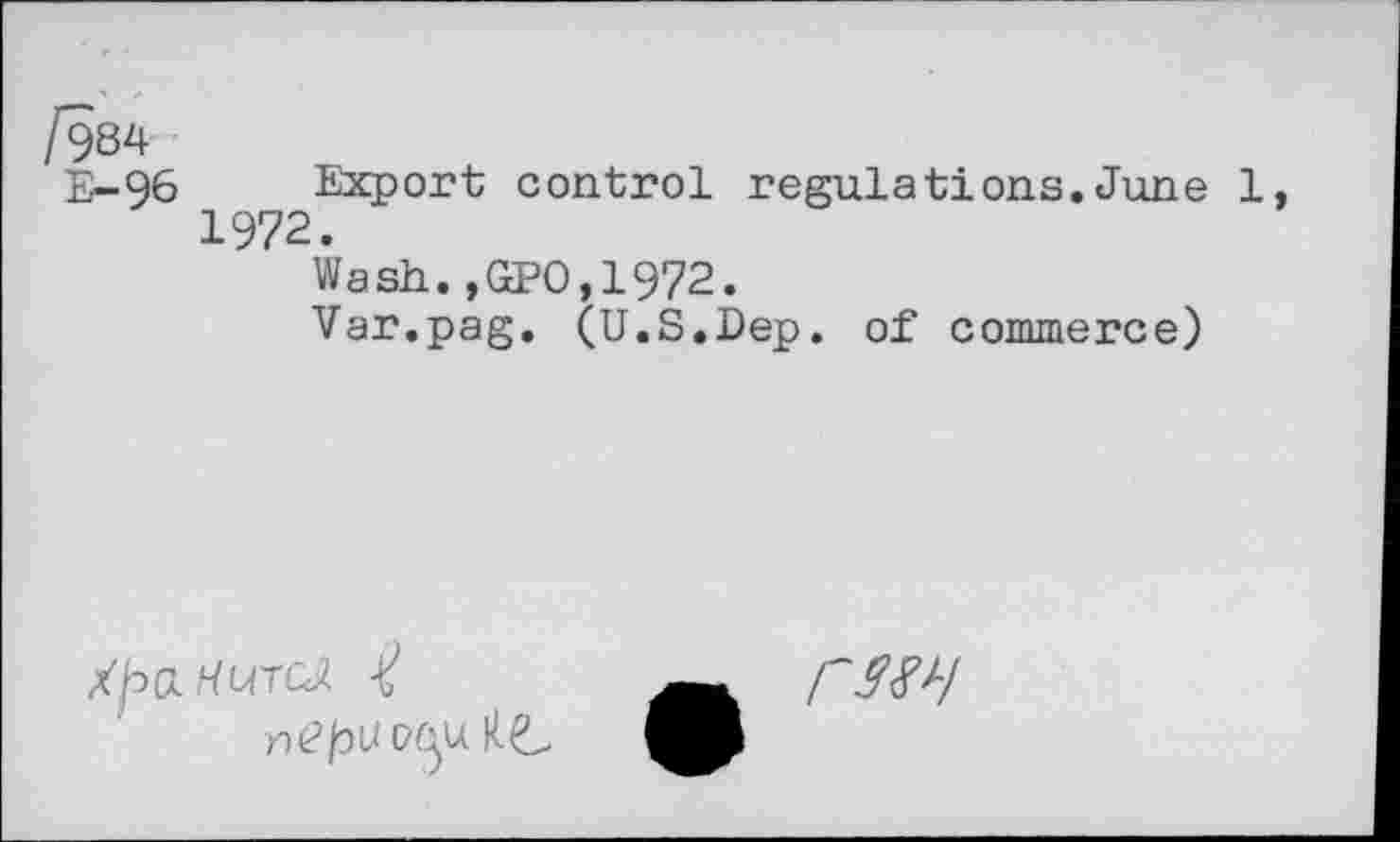 ﻿/984
E-96 Export control regulations.June 1, 1972.
Wash.,GPO,1972.
Var.pag. (U.S.Dep. of commerce)
tyaHurcd $
